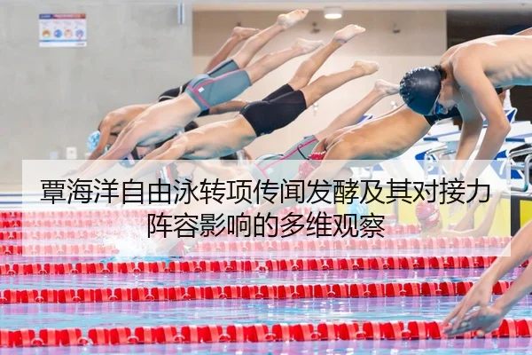 覃海洋自由泳转项传闻发酵及其对接力阵容影响的多维观察